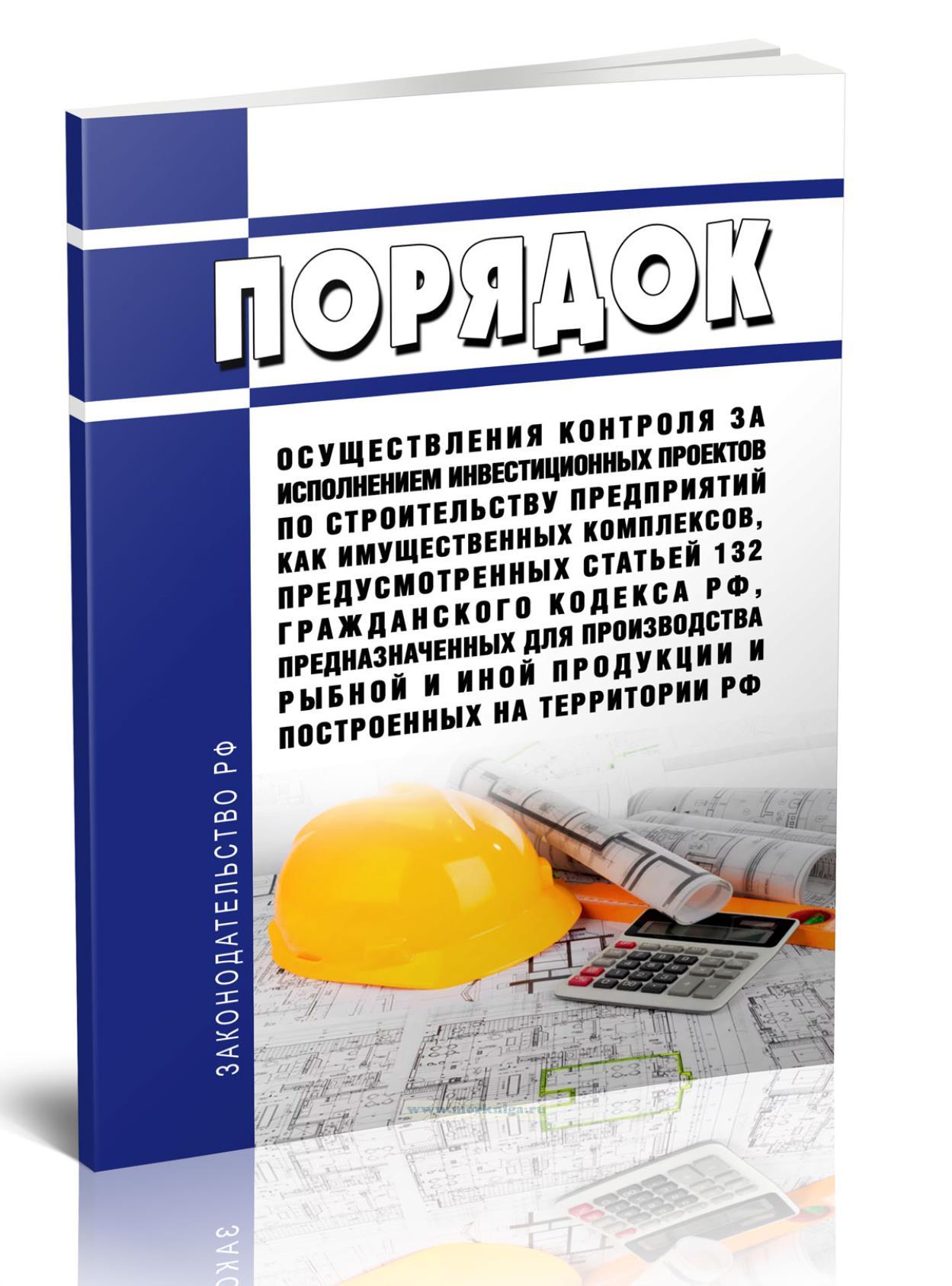 Порядок осуществления контроля за исполнением инвестиционных проектов по строительству предприятий как имущественных комплексов, предусмотренных статьей 132 Гражданского кодекса Российской Федерации, предназначенных для производства рыбной и иной продукции и построенных на территории Российской Федерации 2024 год. Последняя редакция