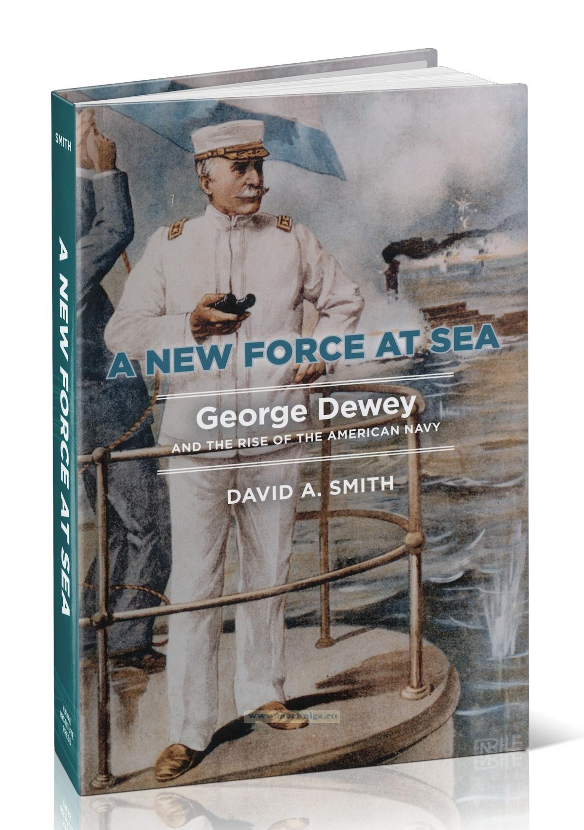A New Force at Sea. George Dewey and the Rise of the American Navy